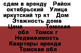 сдам в аренду › Район ­ октябрьский › Улица ­ иркутский тр-кт › Дом ­ 78 › Этажность дома ­ 5 › Цена ­ 8 000 - Томская обл., Томск г. Недвижимость » Квартиры аренда   . Томская обл.